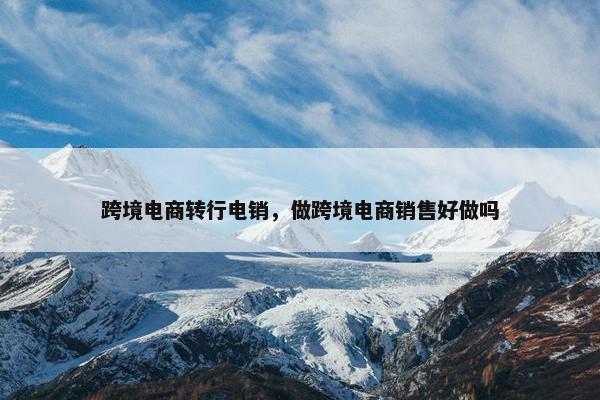 跨境电商转行电销，做跨境电商销售好做吗