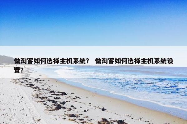 做淘客如何选择主机系统？ 做淘客如何选择主机系统设置？