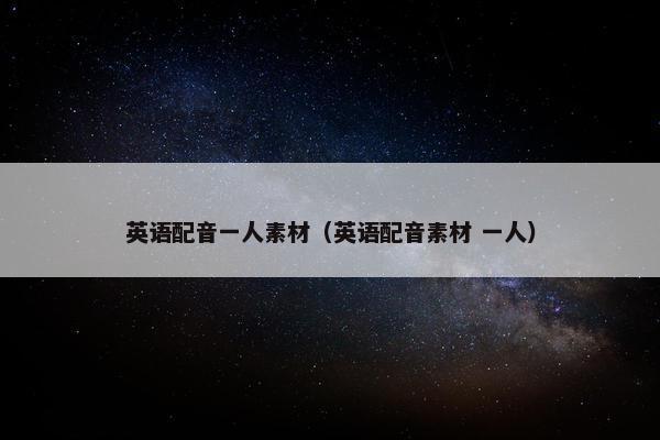 英语配音一人素材（英语配音素材 一人）