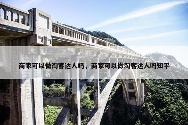 商家可以做淘客达人吗，商家可以做淘客达人吗知乎