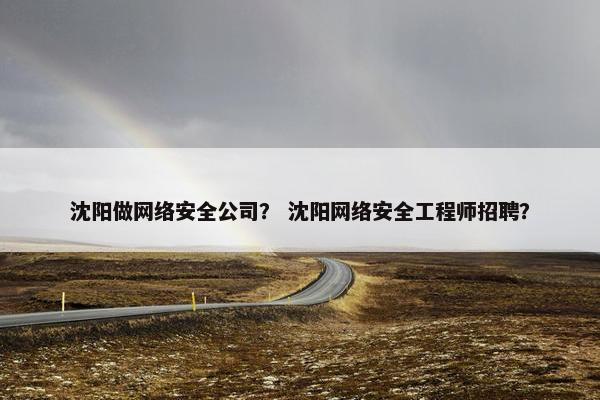 沈阳做网络安全公司？ 沈阳网络安全工程师招聘？