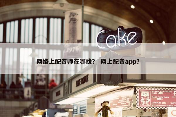 网络上配音师在哪找？ 网上配音app？
