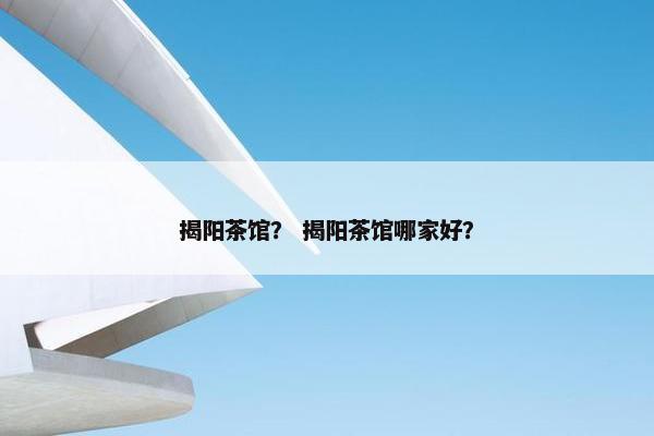 揭阳茶馆？ 揭阳茶馆哪家好？