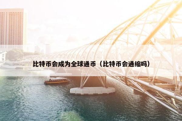 比特币会成为全球通币（比特币会通缩吗）