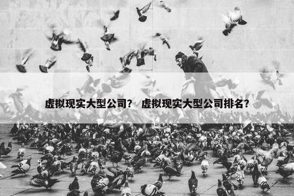 虚拟现实大型公司？ 虚拟现实大型公司排名？