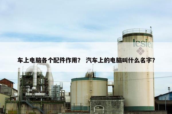 车上电脑各个配件作用？ 汽车上的电脑叫什么名字？