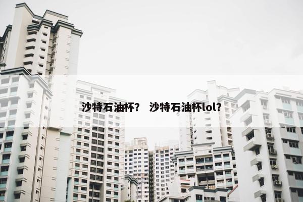 沙特石油杯？ 沙特石油杯lol？