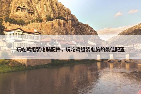 玩吃鸡组装电脑配件，玩吃鸡组装电脑的最佳配置