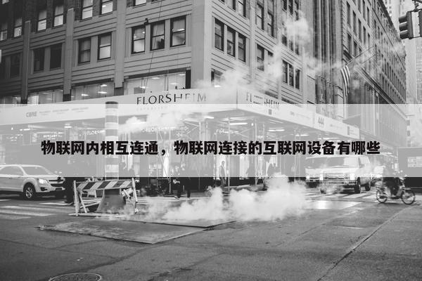 物联网内相互连通，物联网连接的互联网设备有哪些
