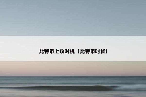 比特币上攻时机（比特币时候）