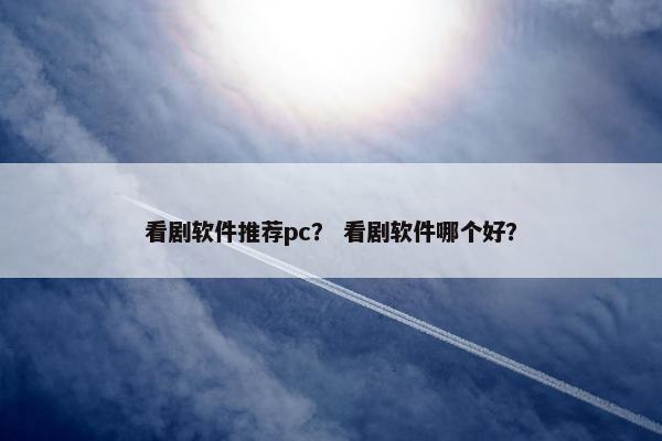 看剧软件推荐pc？ 看剧软件哪个好？