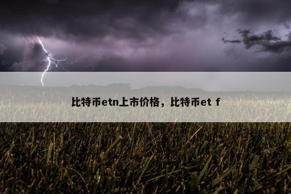 比特币etn上市价格，比特币et f
