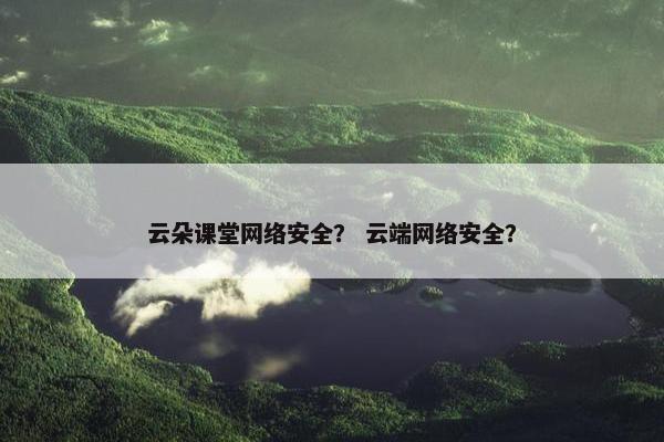 云朵课堂网络安全？ 云端网络安全？