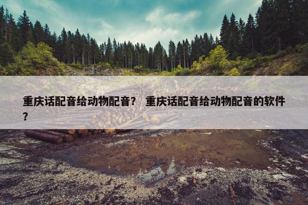重庆话配音给动物配音？ 重庆话配音给动物配音的软件？