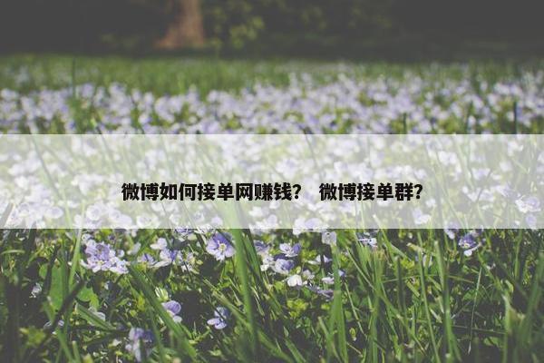 微博如何接单网赚钱？ 微博接单群？