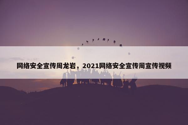 网络安全宣传周龙岩，2021网络安全宣传周宣传视频