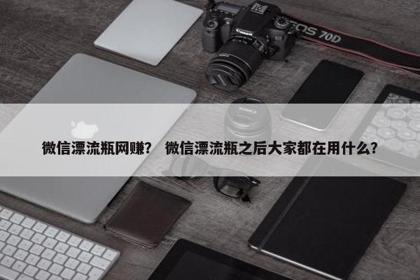 微信漂流瓶网赚？ 微信漂流瓶之后大家都在用什么？