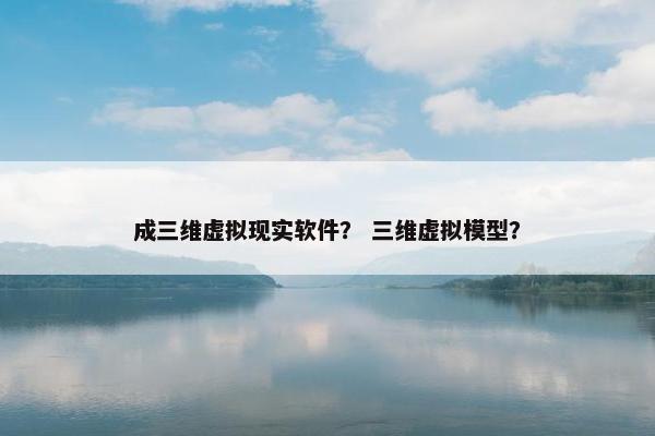 成三维虚拟现实软件？ 三维虚拟模型？