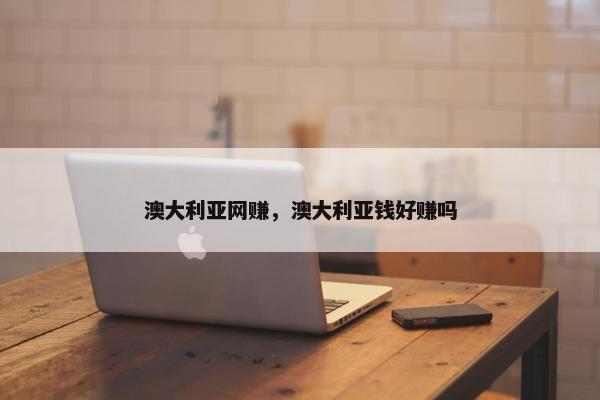 澳大利亚网赚，澳大利亚钱好赚吗