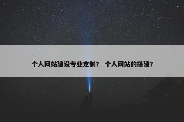 个人网站建设专业定制？ 个人网站的搭建？