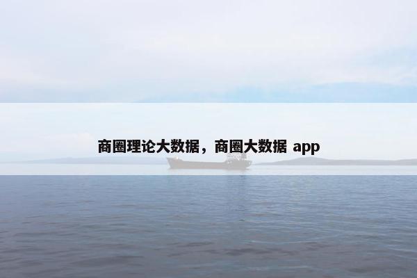 商圈理论大数据，商圈大数据 app