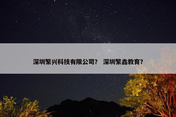 深圳繁兴科技有限公司？ 深圳繁鑫教育？