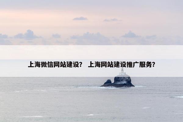 上海微信网站建设？ 上海网站建设推广服务？