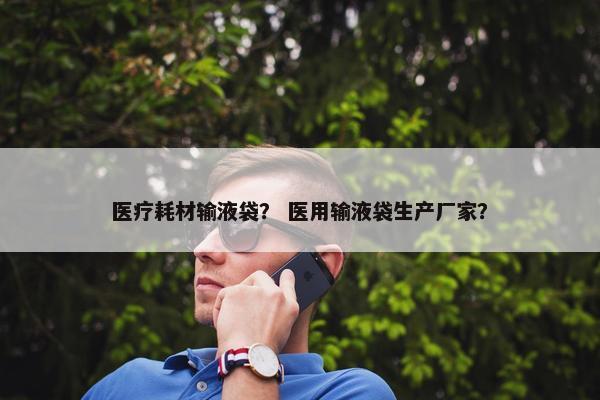 医疗耗材输液袋？ 医用输液袋生产厂家？
