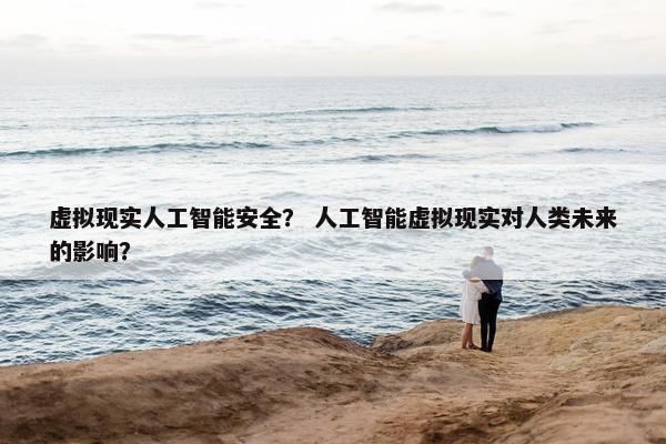 虚拟现实人工智能安全？ 人工智能虚拟现实对人类未来的影响？