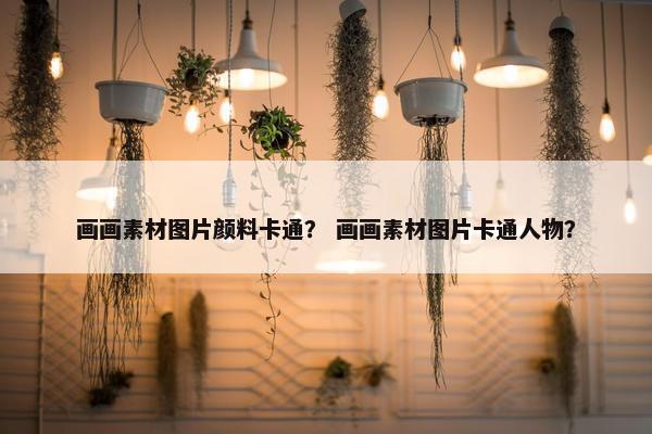 画画素材图片颜料卡通？ 画画素材图片卡通人物？