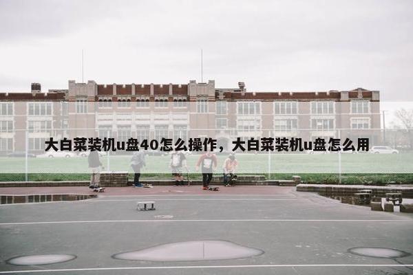 大白菜装机u盘40怎么操作，大白菜装机u盘怎么用