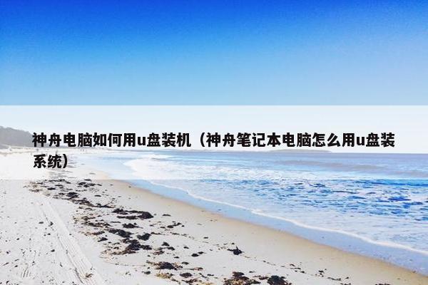 神舟电脑如何用u盘装机（神舟笔记本电脑怎么用u盘装系统）