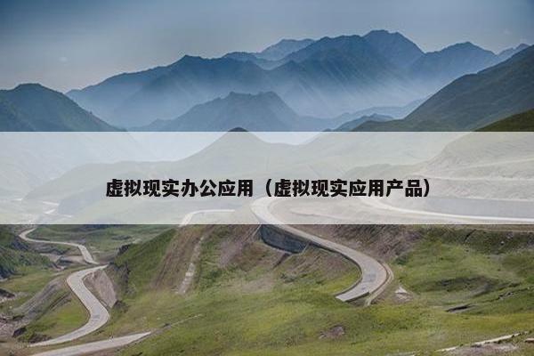 虚拟现实办公应用（虚拟现实应用产品）