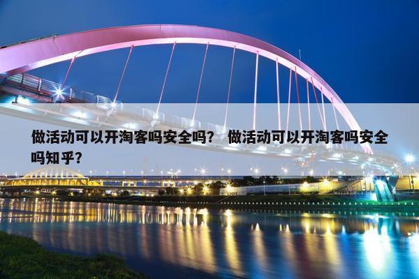做活动可以开淘客吗安全吗？ 做活动可以开淘客吗安全吗知乎？