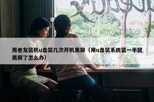 用老友装机u盘装几次开机黑屏（用u盘装系统装一半就黑屏了怎么办）