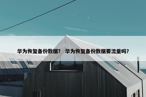 华为恢复备份数据？ 华为恢复备份数据要流量吗？