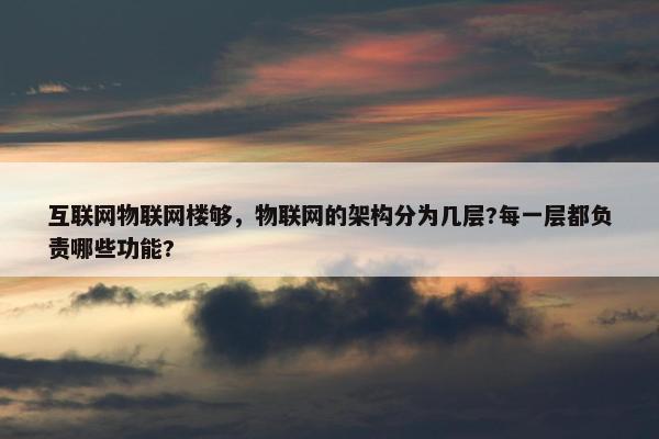互联网物联网楼够，物联网的架构分为几层?每一层都负责哪些功能?