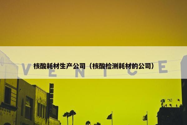核酸耗材生产公司（核酸检测耗材的公司）