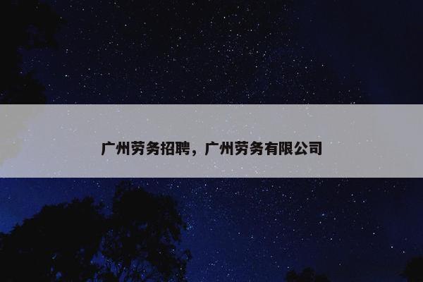 广州劳务招聘，广州劳务有限公司