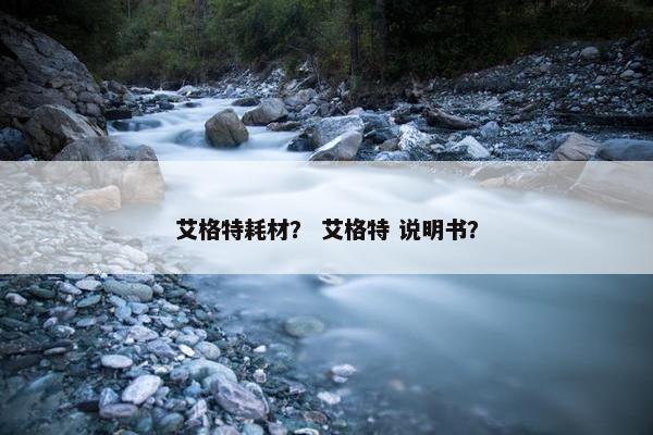 艾格特耗材？ 艾格特 说明书？