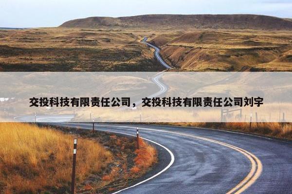 交投科技有限责任公司，交投科技有限责任公司刘宇