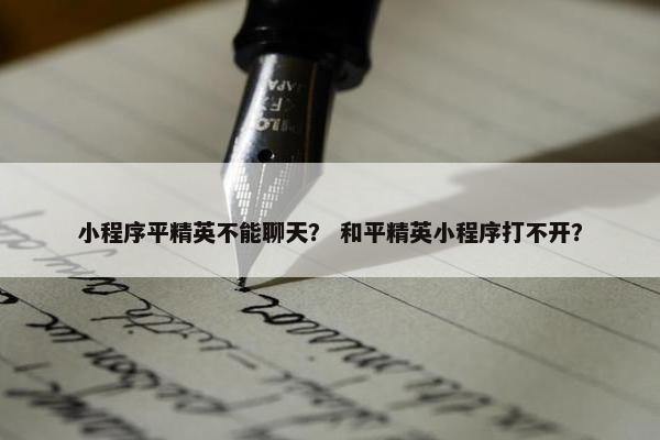 小程序平精英不能聊天？ 和平精英小程序打不开？