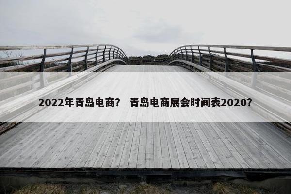 2022年青岛电商？ 青岛电商展会时间表2020？