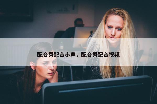 配音秀配音小声，配音秀配音视频