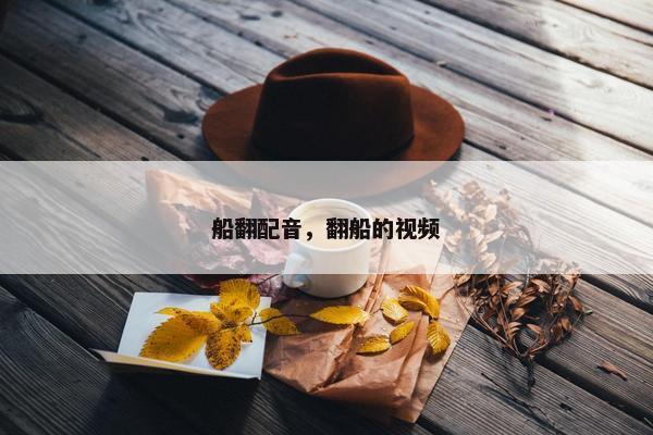 船翻配音，翻船的视频