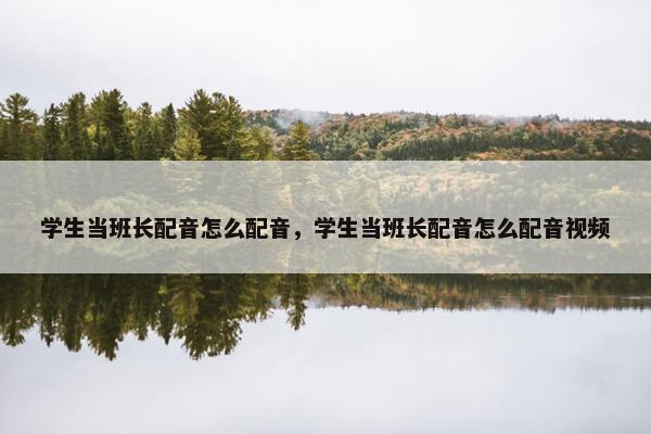 学生当班长配音怎么配音，学生当班长配音怎么配音视频