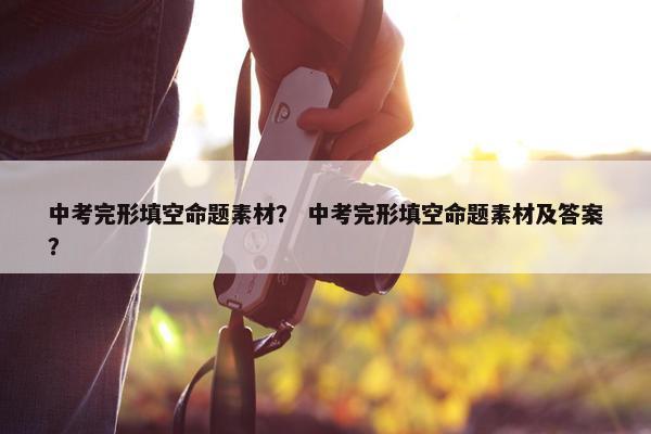 中考完形填空命题素材？ 中考完形填空命题素材及答案？
