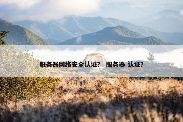 服务器网络安全认证？ 服务器 认证？