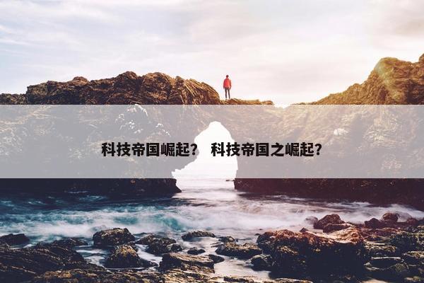 科技帝国崛起？ 科技帝国之崛起？
