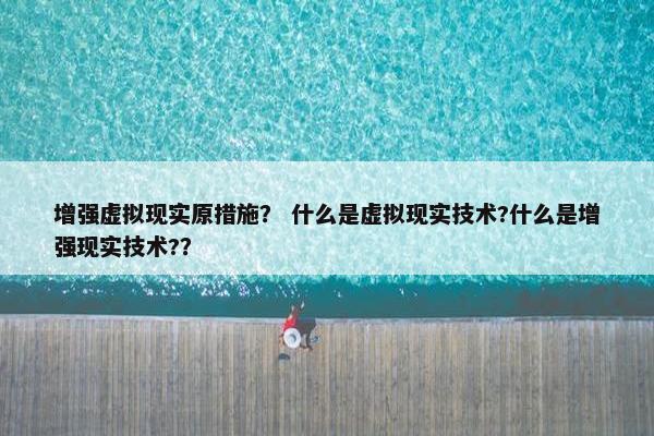 增强虚拟现实原措施？ 什么是虚拟现实技术?什么是增强现实技术?？